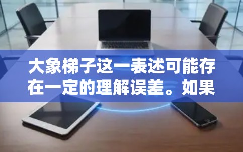 大象梯子这一表述可能存在一定的理解误差。如果您是想了解大象与梯子相关的科学工具或技术，或者是想了解某种特定的科学设备，请提供更多的背景信息，以便我能够更准确地回答您的问题