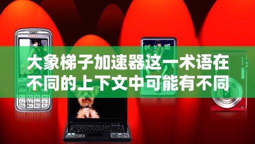 大象梯子加速器这一术语在不同的上下文中可能有不同的含义。如果你指的是某个特定的科技产品、软件工具或项目，请提供更多的背景信息，以便我能更准确地回答你的问题