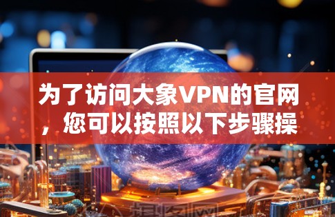 为了访问大象VPN的官网，您可以按照以下步骤操作