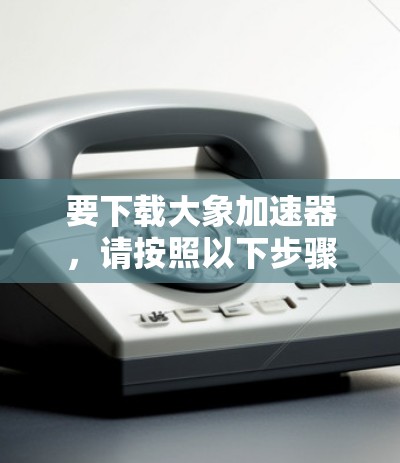 要下载大象加速器，请按照以下步骤操作