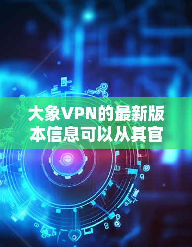 大象VPN的最新版本信息可以从其官方网站或相关应用商店获取。以下是一些常见的步骤和信息