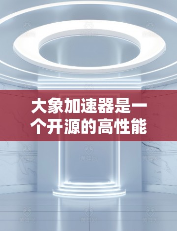 大象加速器是一个开源的高性能计算平台，通常用于数据处理和科学计算。如果你想要下载大象加速器的官方版本，可以通过以下步骤进行