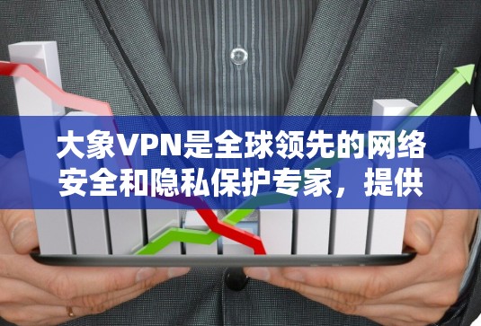 大象VPN是全球领先的网络安全和隐私保护专家，提供高效、安全的VPN服务。如果您需要下载和安装大象VPN客户端，以下是详细的步骤指南