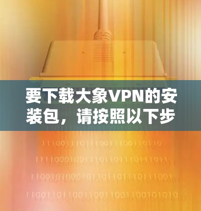要下载大象VPN的安装包，请按照以下步骤操作