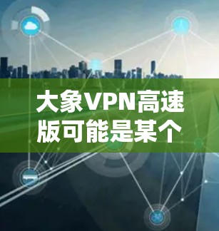 大象VPN高速版可能是某个VPN服务的名称，具体功能和特点可能因版本而异。如果你需要了解关于大象VPN高速版的详细信息，建议你前往其官方网站或相关的官方渠道获取准确的信息