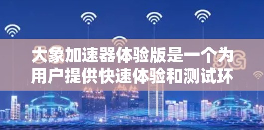 大象加速器体验版是一个为用户提供快速体验和测试环境的工具，主要用于加速计算任务，特别是在机器学习、数据处理等领域。以下是对该体验版的详细总结