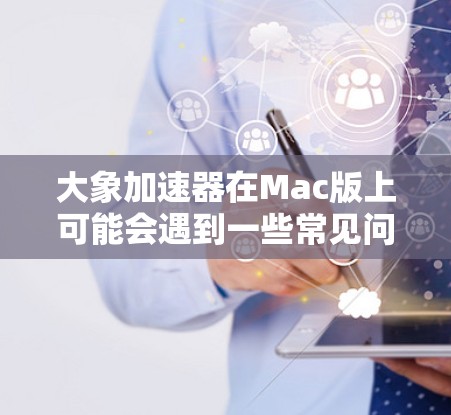 大象加速器在Mac版上可能会遇到一些常见问题，以下是一些常见问题及解决方法