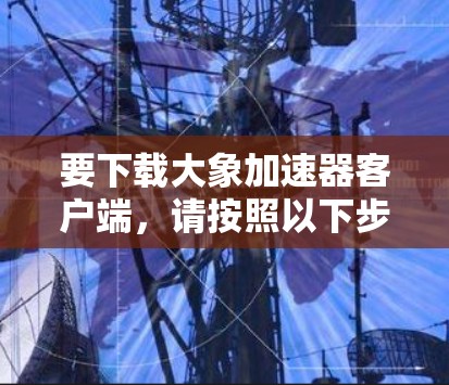 要下载大象加速器客户端，请按照以下步骤操作