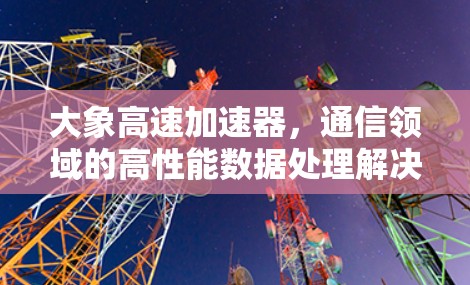 大象高速加速器，通信领域的高性能数据处理解决方案