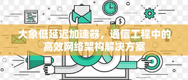 大象低延迟加速器，通信工程中的高效网络架构解决方案