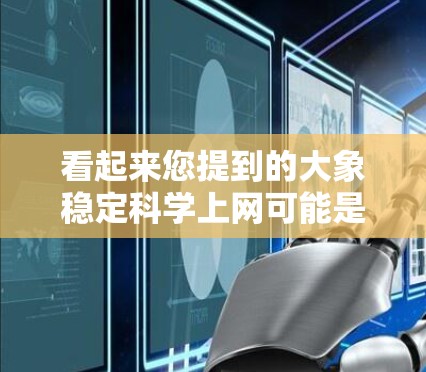 看起来您提到的大象稳定科学上网可能是一个不太清晰的表达。以下是一些可能的解释和建议