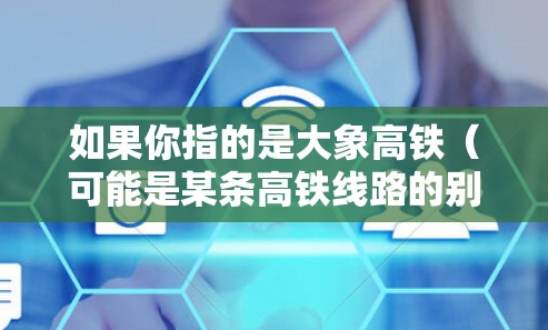 如果你指的是大象高铁（可能是某条高铁线路的别称）以下是一些常见的高铁项目和相关信息