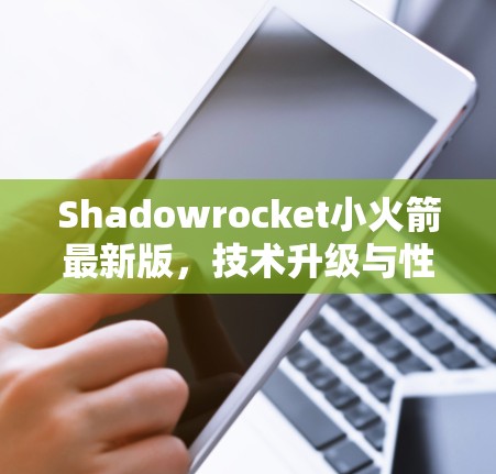 Shadowrocket小火箭最新版，技术升级与性能分析