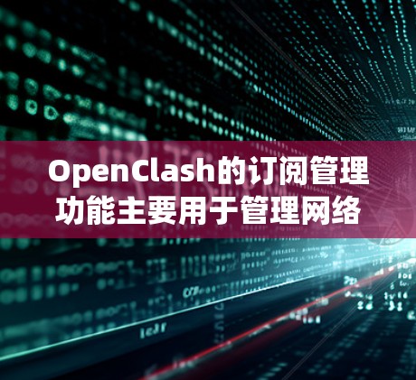 OpenClash的订阅管理功能主要用于管理网络流量分析和安全威胁检测工具的订阅状态。以下是关于如何进行订阅和管理订阅的指南
