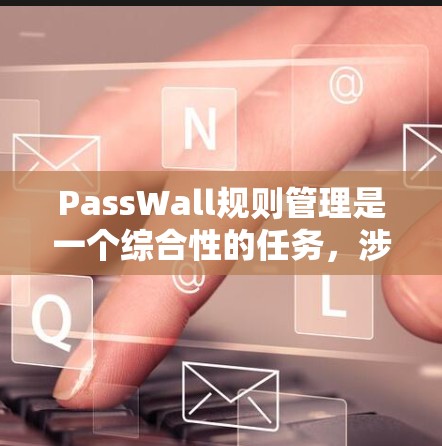 PassWall规则管理是一个综合性的任务，涉及多个关键要素以确保网络访问安全。以下是对PassWall规则管理的详细分析和总结