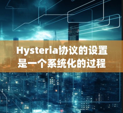 Hysteria协议的设置是一个系统化的过程，涉及多个关键步骤和配置选项。以下是详细的Hysteria协议设置指南，帮助您充分利用其功能并优化网络性能