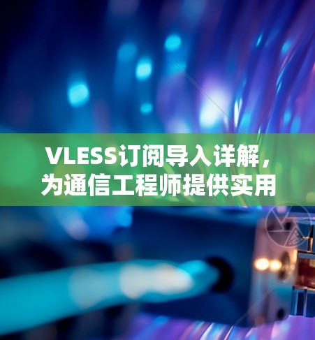 VLESS订阅导入详解，为通信工程师提供实用指南