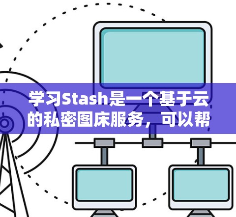 学习Stash是一个基于云的私密图床服务，可以帮助你轻松管理和保护你的图片、视频和文档。以下是逐步教程，帮助你快速上手Stash