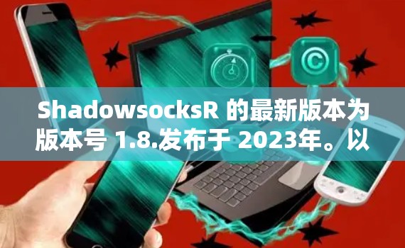 ShadowsocksR 的最新版本为版本号 1.8.发布于 2023年。以下是关于该版本的详细信息