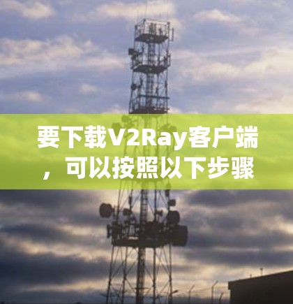 要下载V2Ray客户端，可以按照以下步骤进行