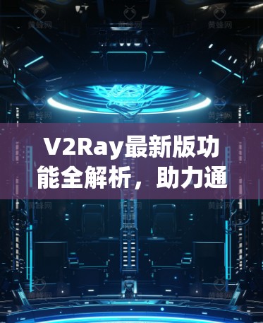 V2Ray最新版功能全解析，助力通信工程高效化与安全防护