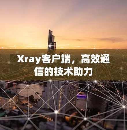 Xray客户端，高效通信的技术助力