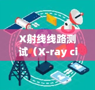X射线线路测试（X-ray circuit testing）是一种用于检测电子电路或元件是否有缺陷或故障的技术。通过使用X射线，测试可以快速、准确地发现电路中的开路、短路、焊接缺陷或其他问题