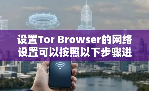 设置Tor Browser的网络设置可以按照以下步骤进行