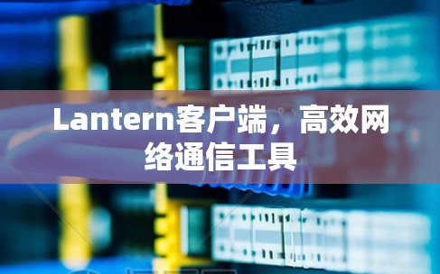 Lantern客户端，高效网络通信工具