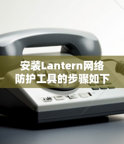 安装Lantern网络防护工具的步骤如下