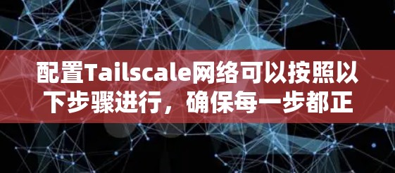 配置Tailscale网络可以按照以下步骤进行，确保每一步都正确执行以获得稳定和安全的网络环境