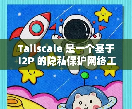 Tailscale 是一个基于 I2P 的隐私保护网络工具，提供灵活的网络管理和高度的隐私保护。以下是对 Tailscale 的详细总结