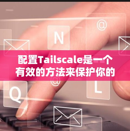 配置Tailscale是一个有效的方法来保护你的网络隐私和安全。以下是Tailscale配置的详细指南