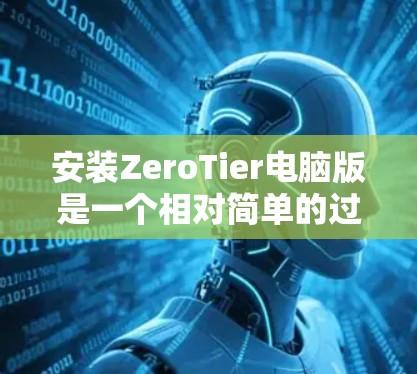 安装ZeroTier电脑版是一个相对简单的过程，但需要按照以下步骤仔细操作，以确保顺利完成。以下是详细的安装指南