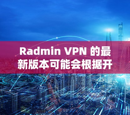 Radmin VPN 的最新版本可能会根据开发者的更新频率和功能需求有所不同。如果你希望获取最新版本的Radmin VPN，建议直接访问其官方网站或应用商店，查找最新版本的信息