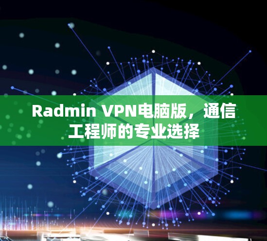 Radmin VPN电脑版，通信工程师的专业选择