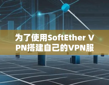 为了使用SoftEther VPN搭建自己的VPN服务器，并确保配置过程顺利进行，请按照以下步骤操作
