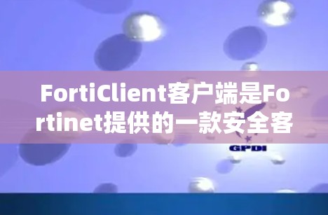 FortiClient客户端是Fortinet提供的一款安全客户端软件，主要用于管理和保护网络环境中的端点设备。它能够提供多种安全功能，包括但不限于