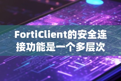 FortiClient的安全连接功能是一个多层次的综合系统，旨在为用户提供安全、可靠的网络访问方式。以下是对其安全连接功能的详细总结