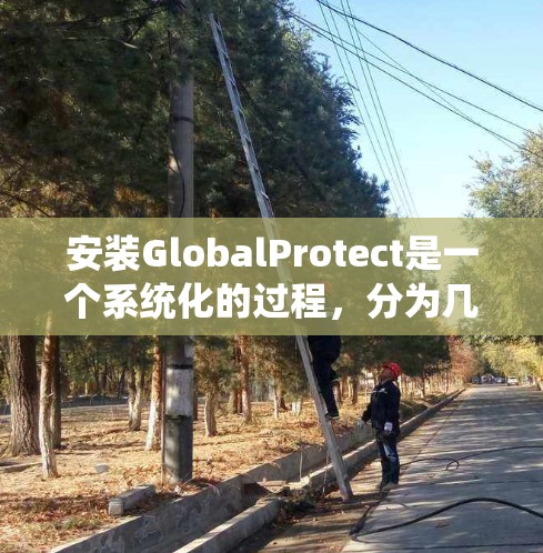 安装GlobalProtect是一个系统化的过程，分为几个关键步骤。以下是详细的安装教程