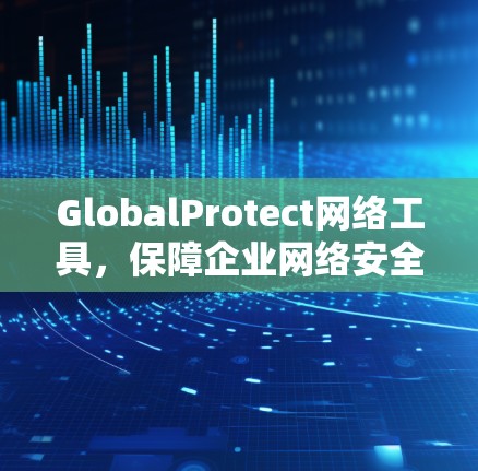 GlobalProtect网络工具，保障企业网络安全的高效解决方案