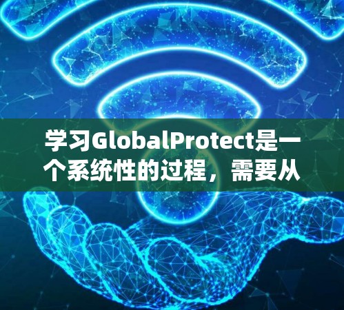 学习GlobalProtect是一个系统性的过程，需要从基础到高级功能逐步掌握。以下是一个分步骤的学习和使用指南