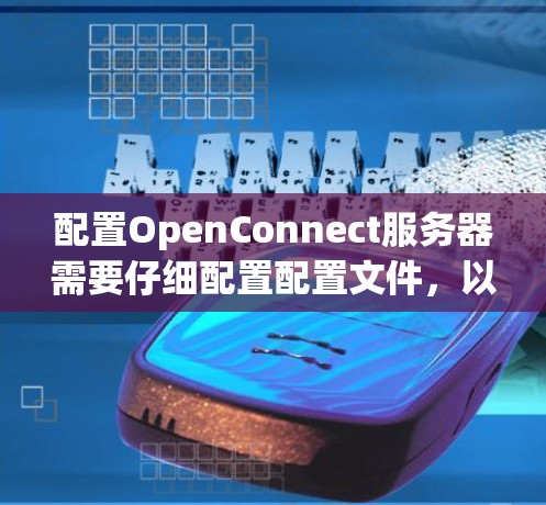 配置OpenConnect服务器需要仔细配置配置文件，以确保服务正常运行和连接成功。以下是配置OpenConnect服务器的分步指南