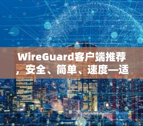 WireGuard客户端推荐，安全、简单、速度—适合企业与个人用户