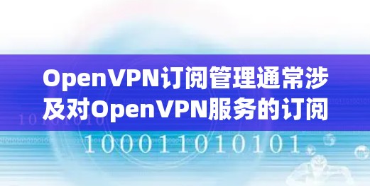OpenVPN订阅管理通常涉及对OpenVPN服务的订阅账户进行管理，包括查看订阅详情、处理续费、账单问题以及可能的订阅变更。以下是一些常见的订阅管理问题及解决方法