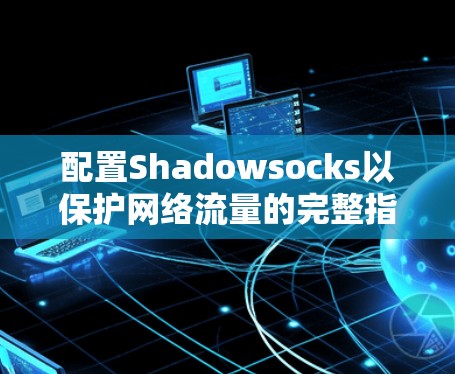 配置Shadowsocks以保护网络流量的完整指南